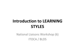 Introduction to LEARNING STYLES National Liaisons Workshop (6) ITOCA / BLDS 