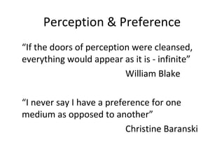 Perception & Preference “ If the doors of perception were cleansed, everything would appear as it is - infinite” William Blake “ I never say I have a preference for one medium as opposed to another”  Christine Baranski 