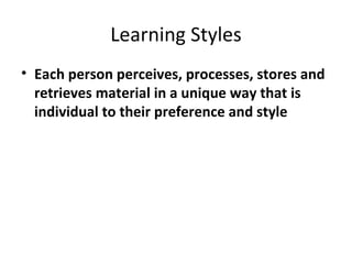 Learning Styles Each person perceives, processes, stores and retrieves material in a unique way that is individual to their preference and style 
