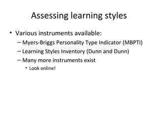 Assessing learning styles Various instruments available: Myers-Briggs Personality Type Indicator (MBPTI) Learning Styles Inventory (Dunn and Dunn) Many more instruments exist Look online! 