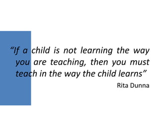 “If a child is not learning the way
  you are teaching, then you must
  teach in the way the child learns”
                           Rita Dunna
 
