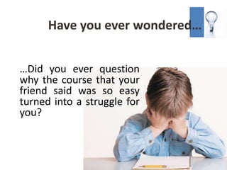 Have you ever wondered…


…Did you ever question
why the course that your
friend said was so easy
turned into a struggle for
you?
 