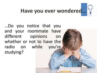 Have you ever wondered…

…Do you notice that you
and your roommate have
different   opinions    on
whether or not to have the
radio on while you're
studying?
 