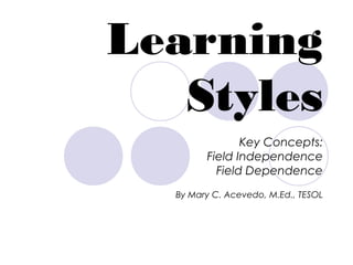 Learning
Styles
Key Concepts:
Field Independence
Field Dependence
By Mary C. Acevedo, M.Ed., TESOL
 
