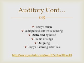 Auditory Cont…
          
              Enjoys music
       Whispers to self while reading
           Distracted by noise
             Hums or sings
                Outgoing
         Enjoys listening activities

http://www.youtube.com/watch?v=6ue3lleo-T8
 