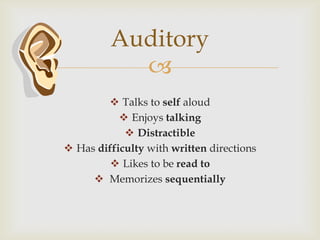 Auditory
           
         Talks to self aloud
            Enjoys talking
             Distractible
 Has difficulty with written directions
          Likes to be read to
      Memorizes sequentially
 