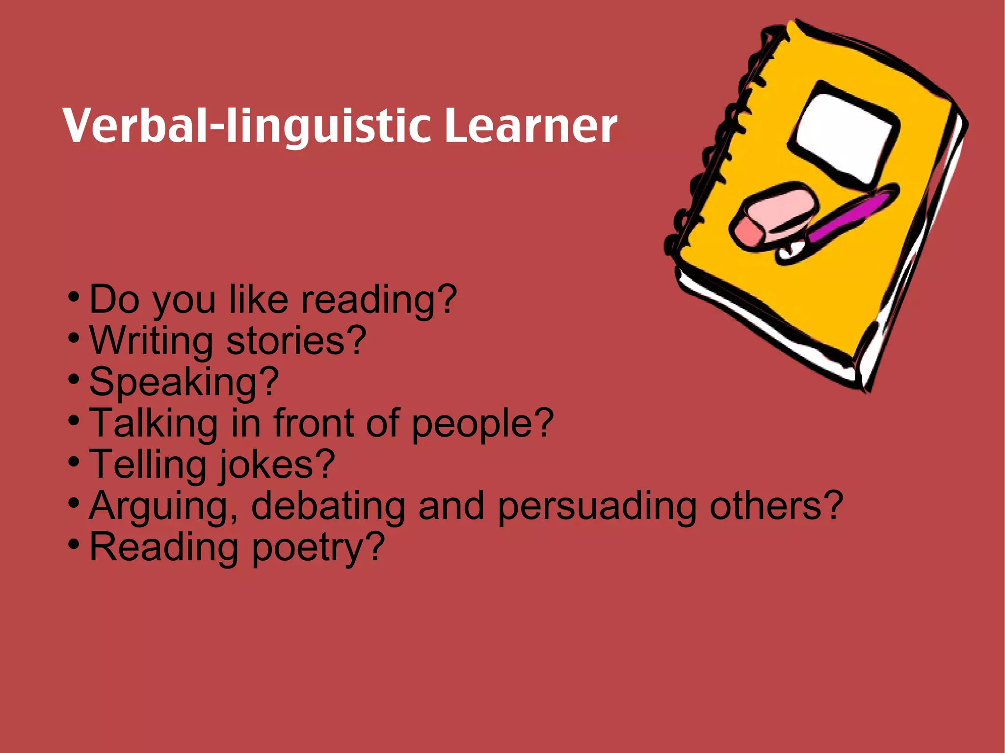 Verbal-linguistic Learner Do you like reading? Writing stories? Speaking? Talking in front of people? Telling jokes? Arguing, debating and persuading others? Reading poetry? 