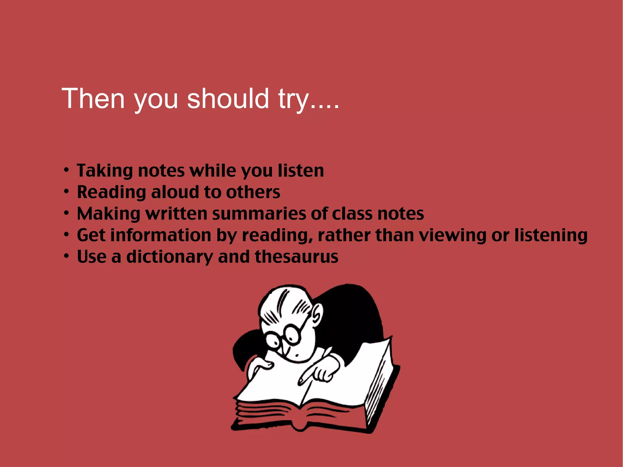 Then you should try.... Taking notes while you listen Reading aloud to others Making written summaries of class notes Get information by reading, rather than viewing or listening Use a dictionary and thesaurus  