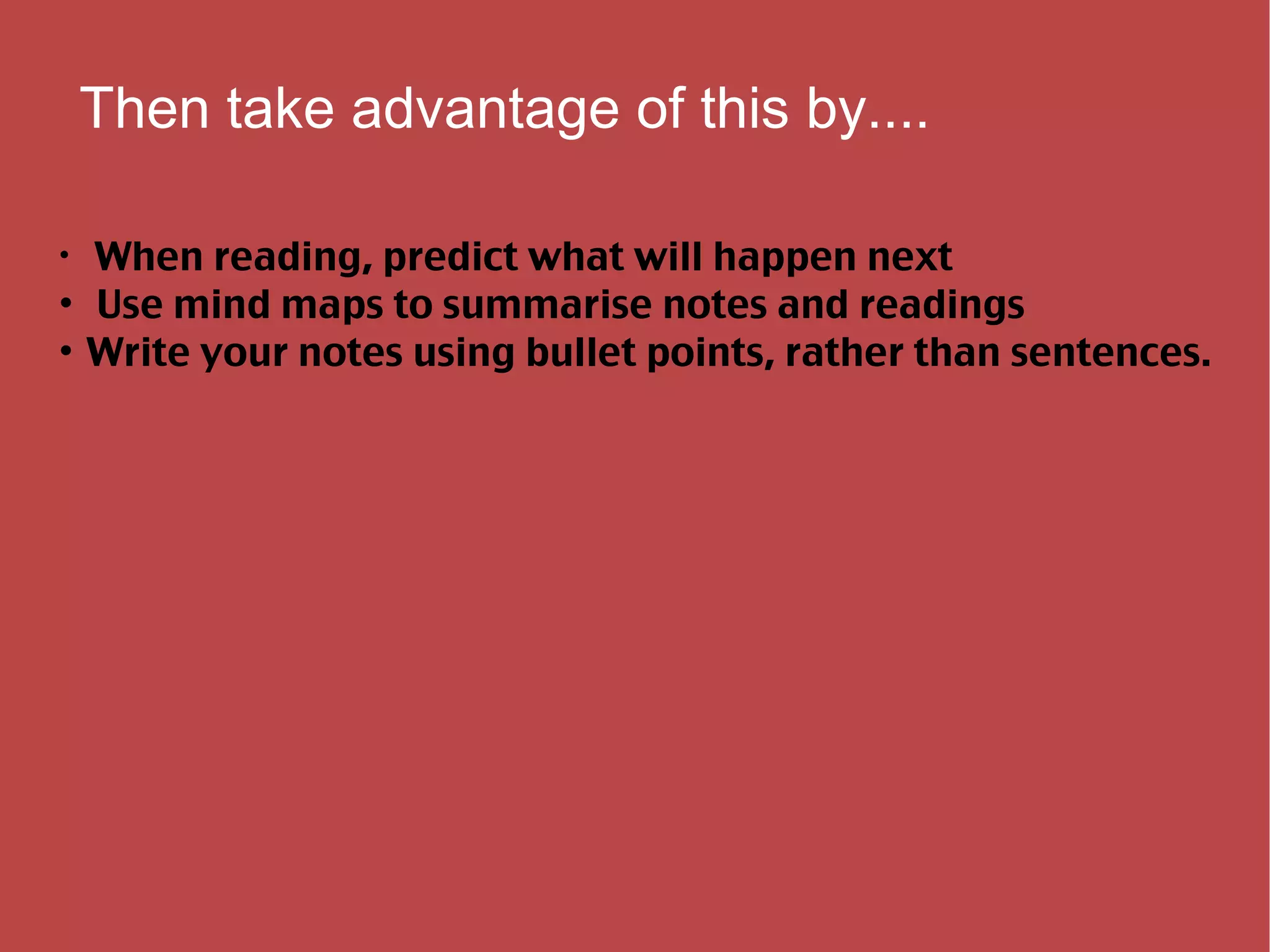 Then take advantage of this by.... When reading, predict what will happen next Use mind maps to summarise notes and readings Write your notes using bullet points, rather than sentences. 
