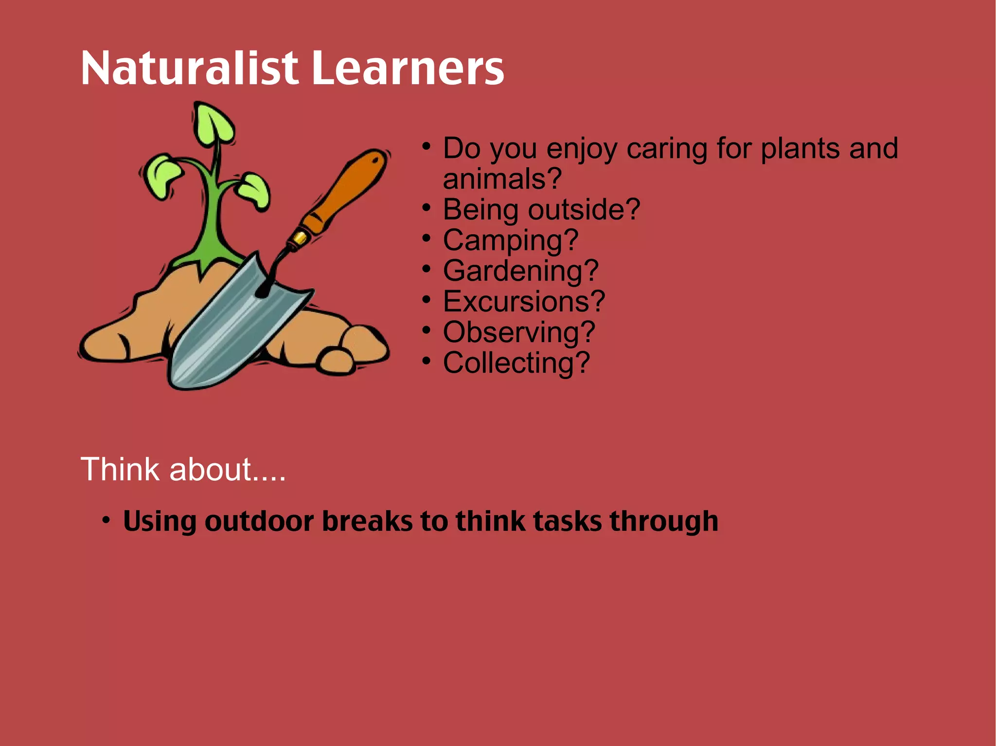 Naturalist Learners Do you enjoy caring for plants and animals? Being outside? Camping? Gardening? Excursions? Observing? Collecting? Think about.... Using outdoor breaks to think tasks through 