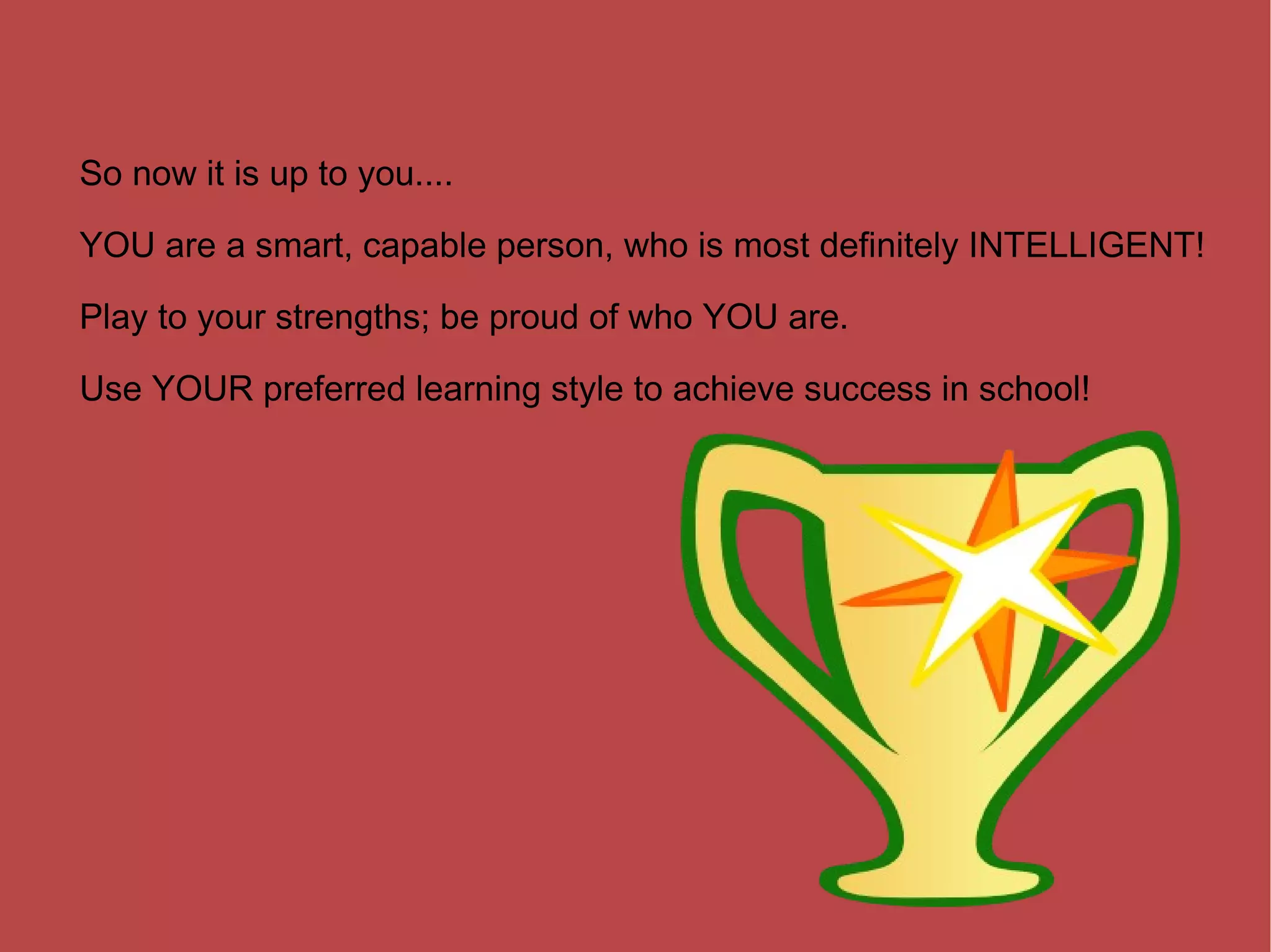 So now it is up to you.... YOU are a smart, capable person, who is most definitely INTELLIGENT! Play to your strengths; be proud of who YOU are. Use YOUR preferred learning style to achieve success in school! 