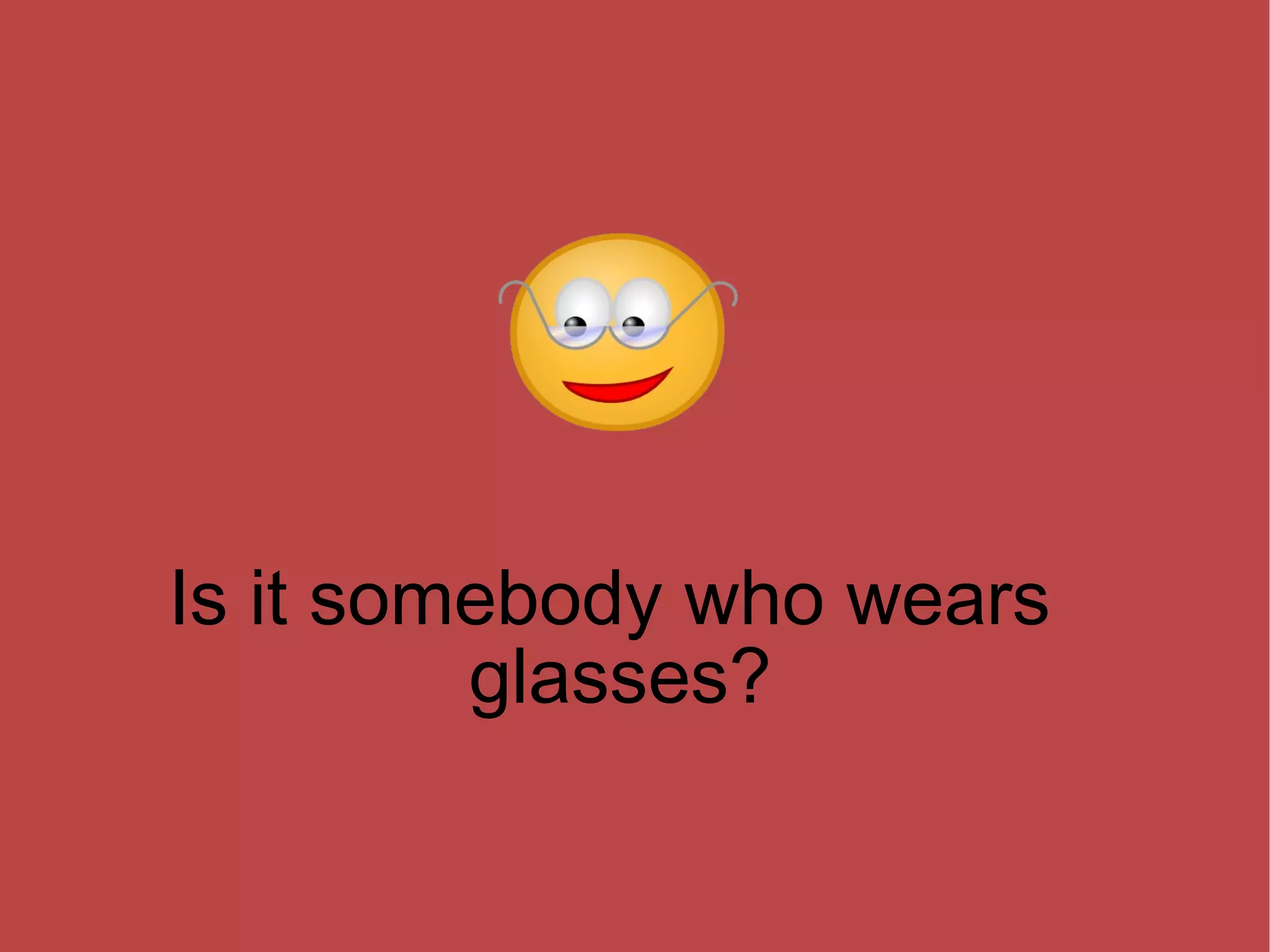 Is it somebody who wears glasses? 