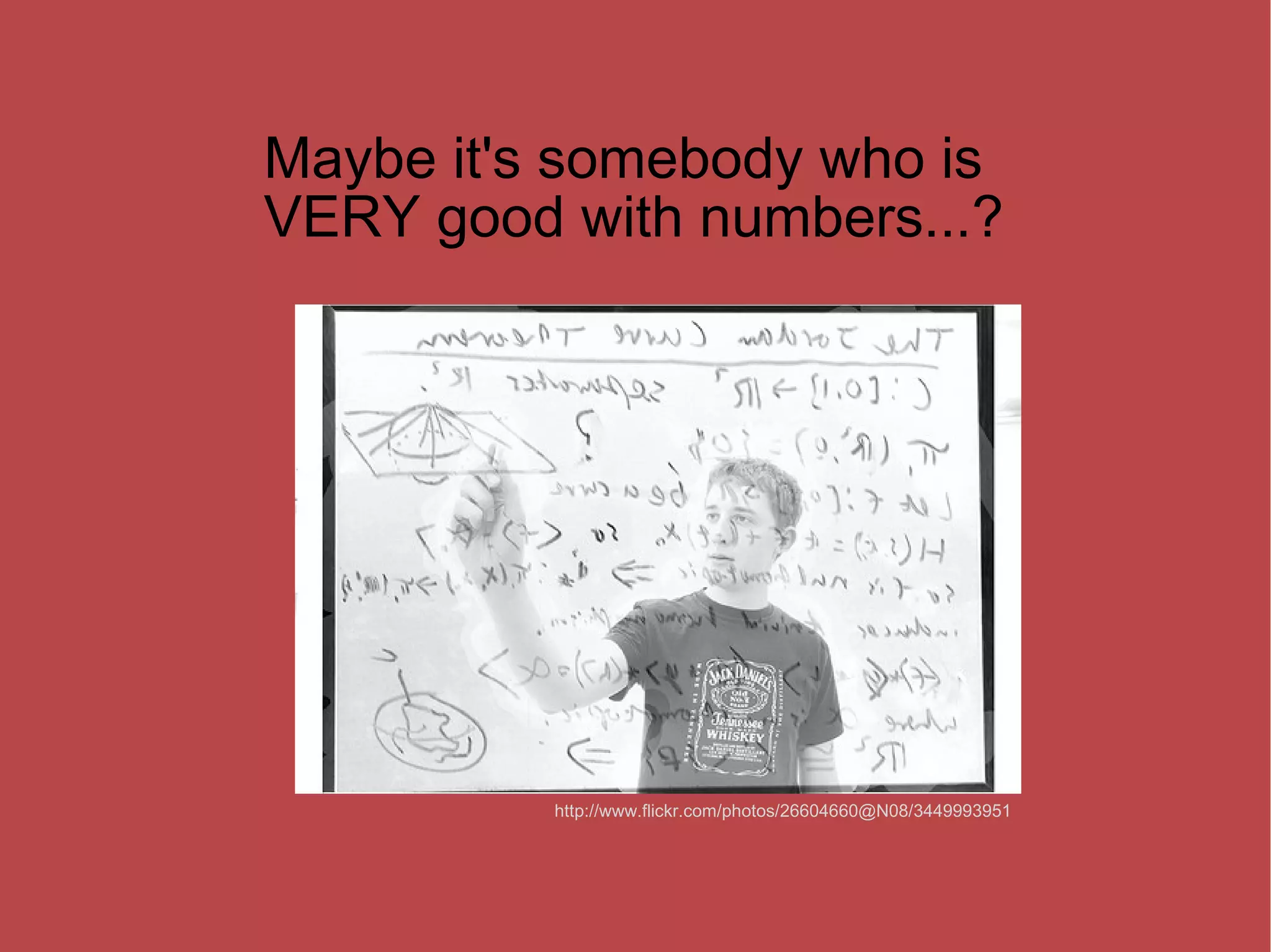 Maybe it's somebody who is VERY good with numbers...? http://www.flickr.com/photos/26604660@N08/3449993951 