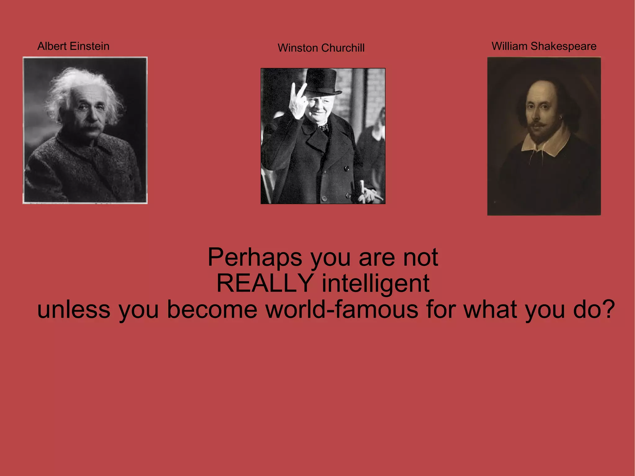 Perhaps you are not REALLY intelligent unless you become world-famous for what you do? Albert Einstein William Shakespeare Winston Churchill 