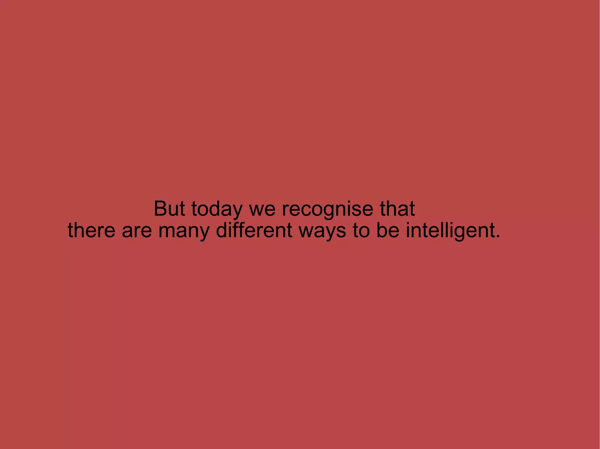 But today we recognise that there are many different ways to be intelligent. 