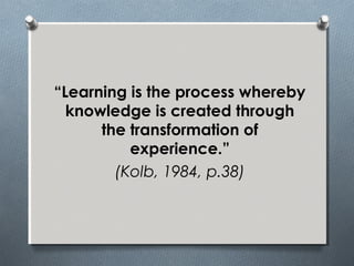 “Learning is the process whereby
knowledge is created through
the transformation of
experience.”
(Kolb, 1984, p.38)
 