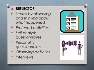 2. REFLECTOR
O Learns by observing
and thinking about
what happened
O Preferred activities:
 Self analysis
questionnaires
 Personality
questionnaires
 Observing activities
 Interviews
 