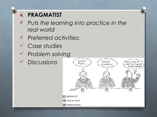 4. PRAGMATIST
O Puts the learning into practice in the
real world
O Preferred activities:
 Case studies
 Problem solving
 Discussions
 