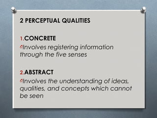 2 PERCEPTUAL QUALITIES
1.CONCRETE
OInvolves registering information
through the five senses
2.ABSTRACT
OInvolves the understanding of ideas,
qualities, and concepts which cannot
be seen
 