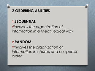 2 ORDERING ABILITIES
1.SEQUENTIAL
OInvolves the organization of
information in a linear, logical way
2.RANDOM
OInvolves the organization of
information in chunks and no specific
order
 
