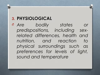 3. PHYSIOLOGICAL
O Are bodily states or
predispositions, including sex-
related differences, health and
nutrition, and reaction to
physical surroundings such as
preferences for levels of light,
sound and temperature
 
