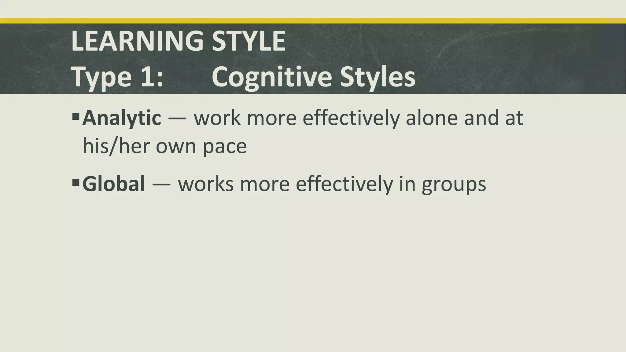 LEARNING STYLE
Type 1: Cognitive Styles
Analytic — work more effectively alone and at
his/her own pace
Global — works more effectively in groups
 