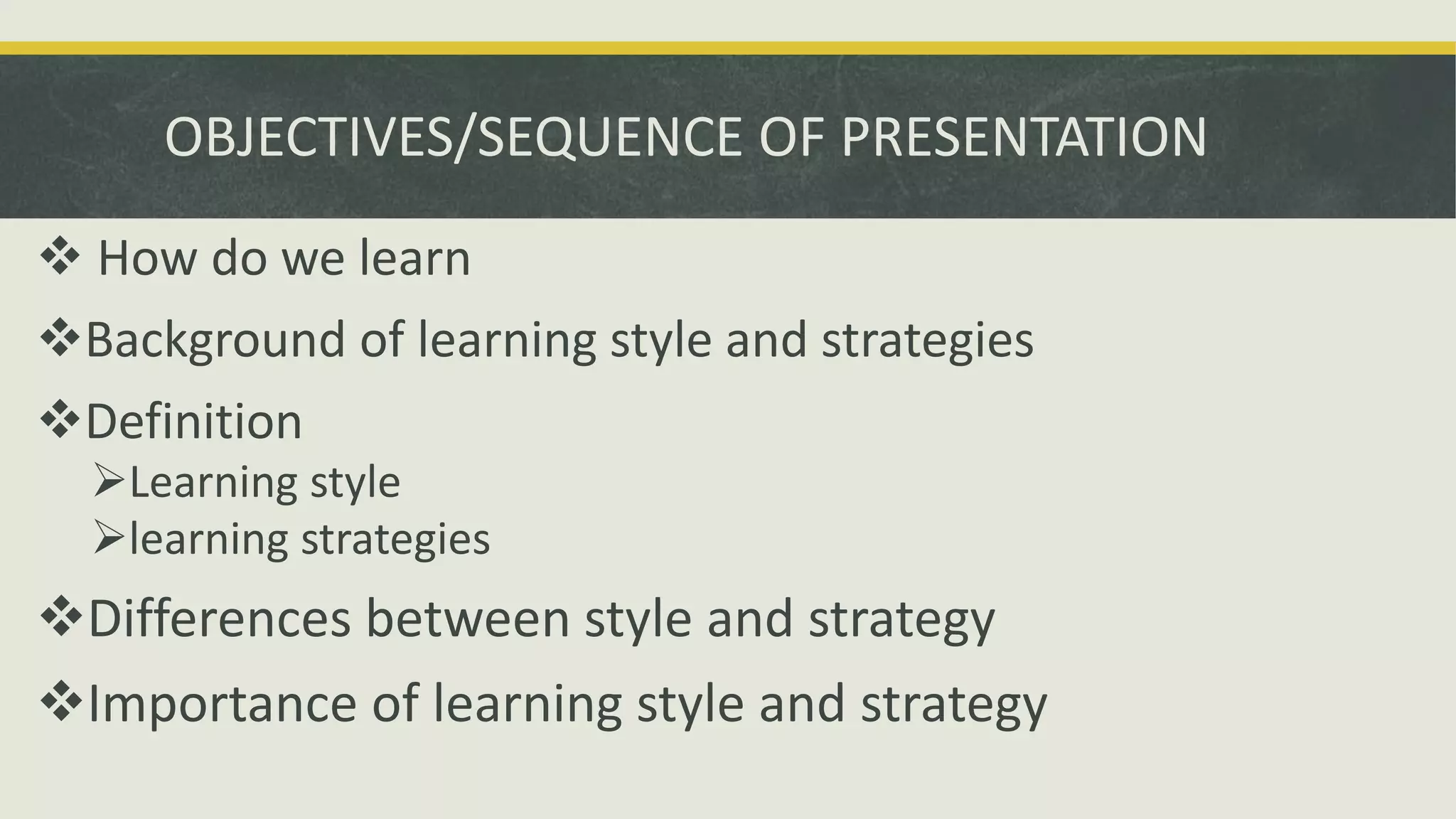 OBJECTIVES/SEQUENCE OF PRESENTATION
 How do we learn
Background of learning style and strategies
Definition
Learning style
learning strategies
Differences between style and strategy
Importance of learning style and strategy
 