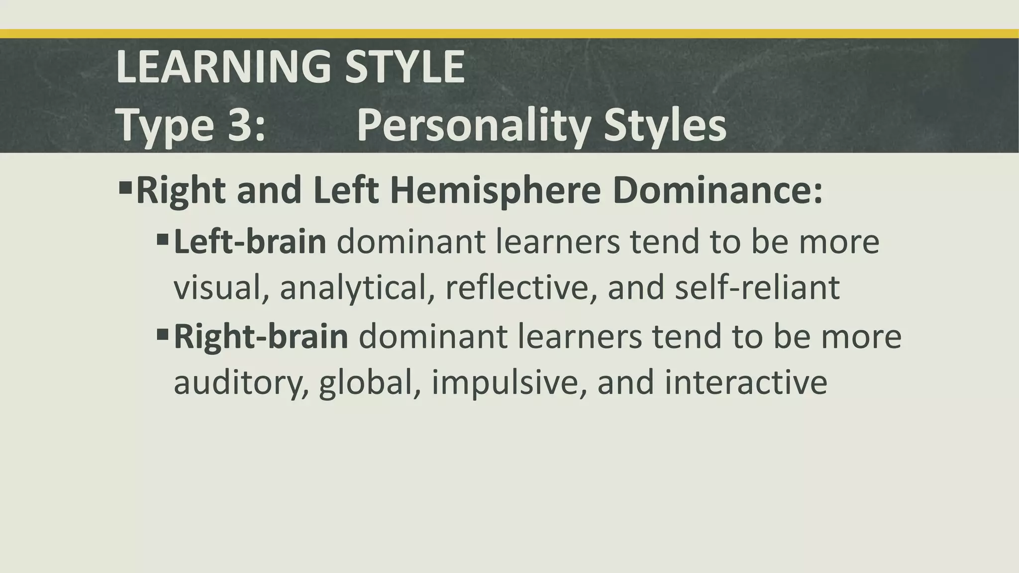 LEARNING STYLE
Type 3: Personality Styles
Right and Left Hemisphere Dominance:
Left-brain dominant learners tend to be more
visual, analytical, reflective, and self-reliant
Right-brain dominant learners tend to be more
auditory, global, impulsive, and interactive
 