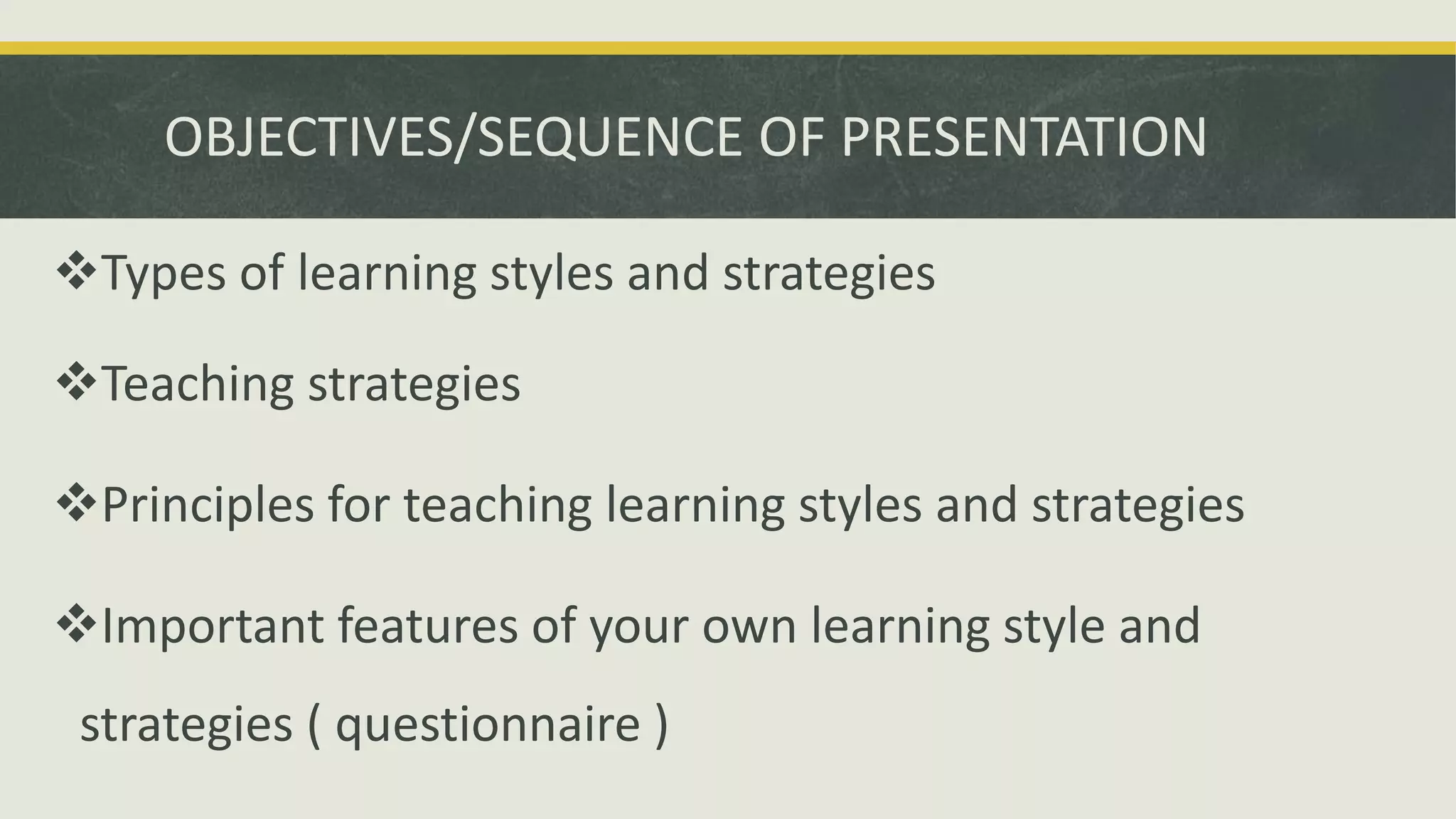 OBJECTIVES/SEQUENCE OF PRESENTATION
Types of learning styles and strategies
Teaching strategies
Principles for teaching learning styles and strategies
Important features of your own learning style and
strategies ( questionnaire )
 