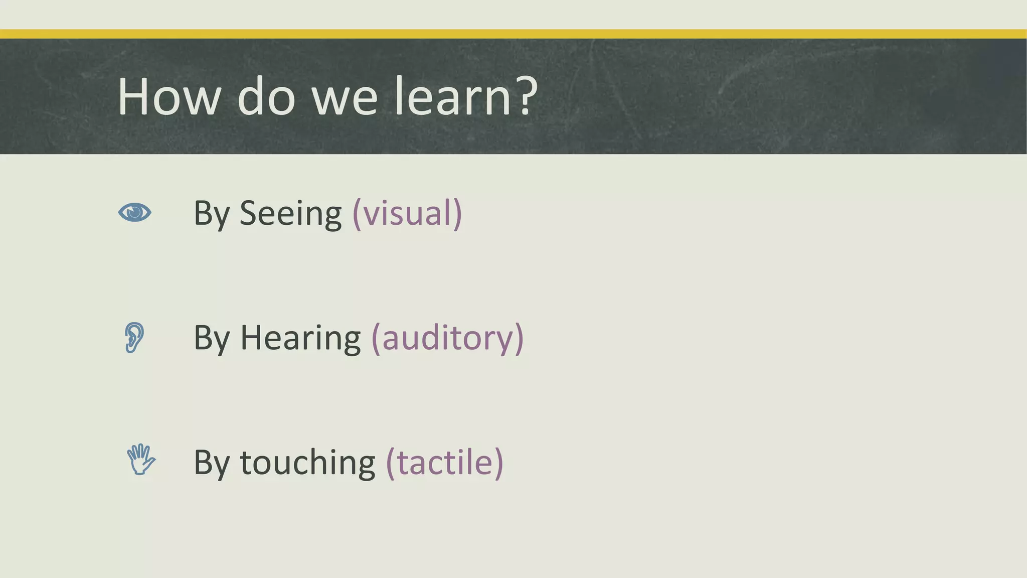 How do we learn?
 By Seeing (visual)
 By Hearing (auditory)
 By touching (tactile)
 