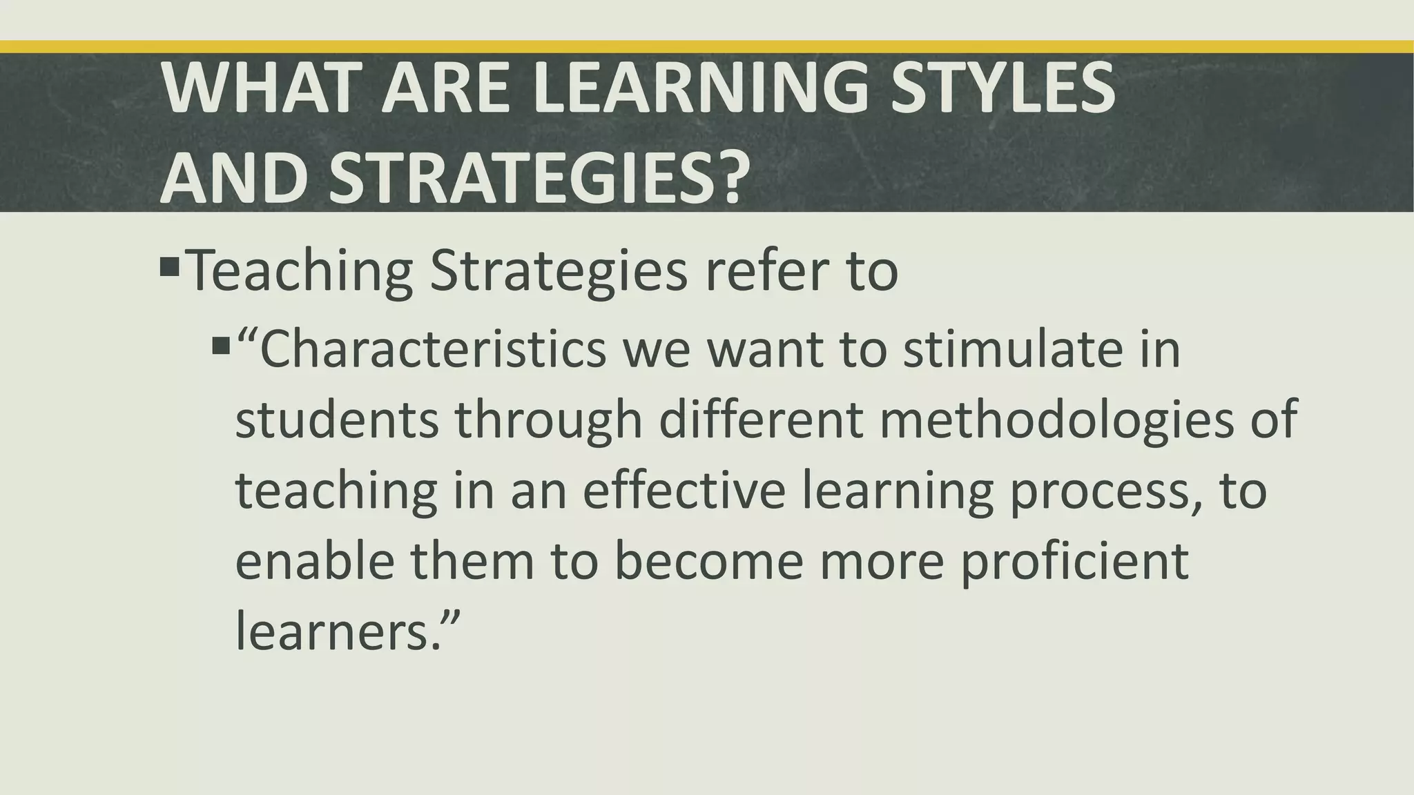 WHAT ARE LEARNING STYLES
AND STRATEGIES?
Teaching Strategies refer to
“Characteristics we want to stimulate in
students through different methodologies of
teaching in an effective learning process, to
enable them to become more proficient
learners.”
 