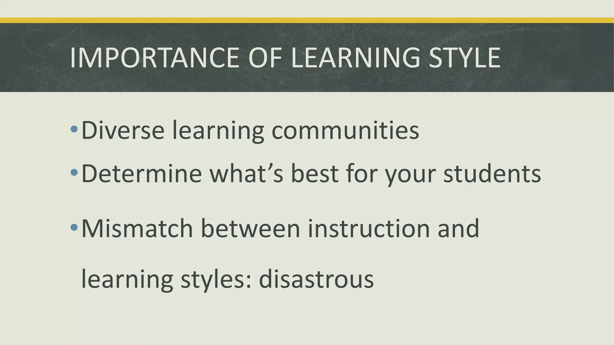 IMPORTANCE OF LEARNING STYLE
•Diverse learning communities
•Determine what’s best for your students
•Mismatch between instruction and
learning styles: disastrous
 