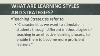 WHAT ARE LEARNING STYLES
AND STRATEGIES?
Teaching Strategies refer to
“Characteristics we want to stimulate in
students ...