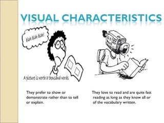 They prefer to show or
demonstrate rather than to tell
or explain.

They love to read and are quite fast
reading as long as they know all or
of the vocabulary written.

 