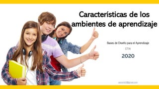 Características de los
ambientes de aprendizaje
Bases de Diseño para el Aprendizaje
ETIA
2020
sansmd2@gmail.com
 