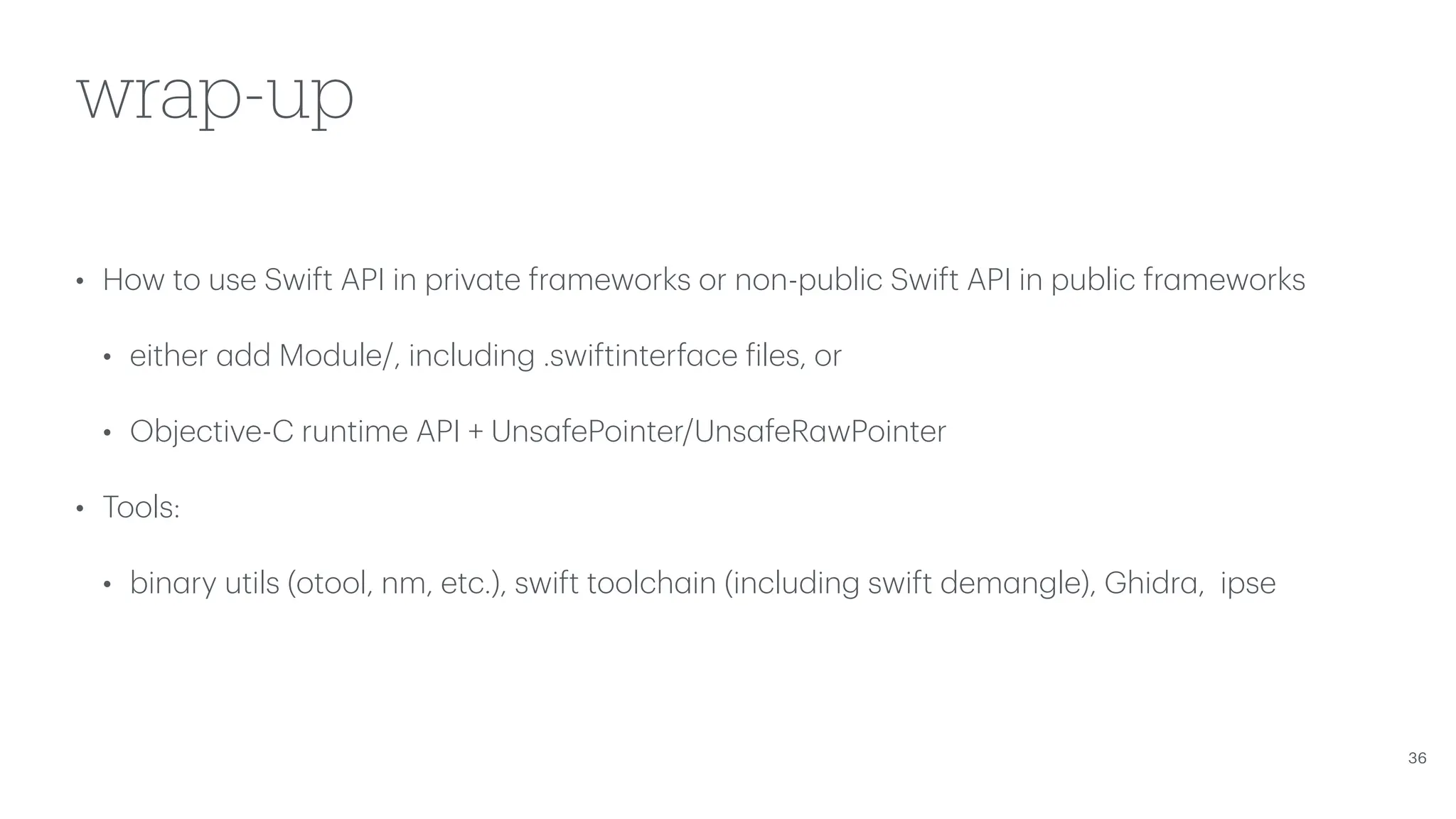 wrap-up • How to use Swift API in priv a te fr a meworks or non-public Swift API in public fr a meworks • either a dd Module/, including .swiftinterf a ce f iles, or • Objective-C runtime API + Uns a fePointer/Uns a feR a wPointer • Tools: • bin a ry utils (otool, nm, etc.), swift toolch a in (including swift dem a ngle), Ghidr a , ipse 36 