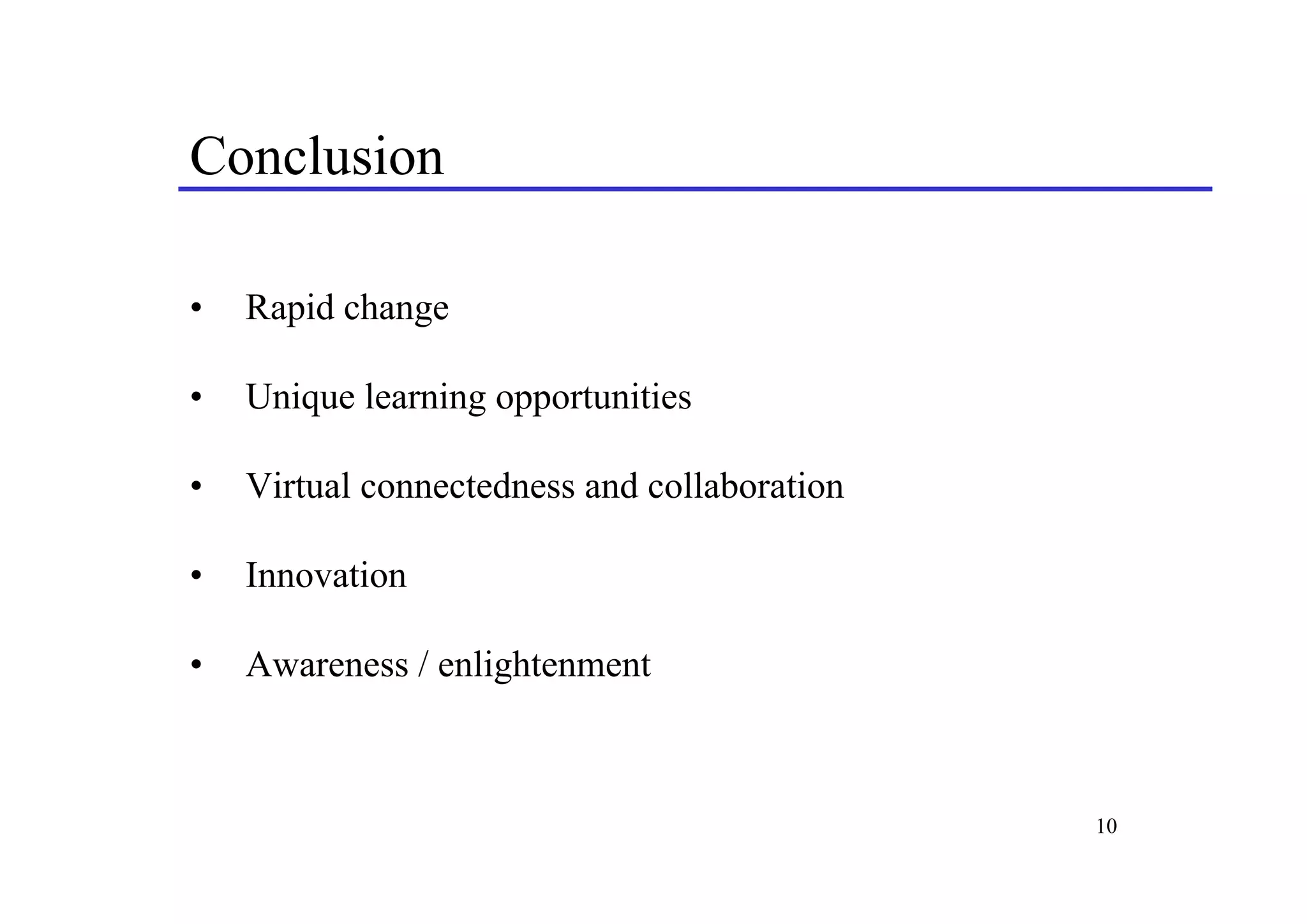 Conclusion

•   Rapid change

•   Unique learning opportunities

•   Virtual connectedness and collaboration

•   Innovation

•   Awareness / enlightenment



                                              10
 