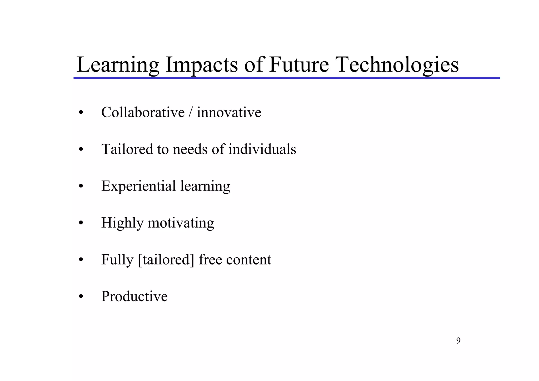Learning Impacts of Future Technologies
•   Collaborative / innovative

•   Tailored to needs of individuals

•   Experiential learning

•   Highly motivating

•   Fully [tailored] free content

•   Productive

                                       9
 