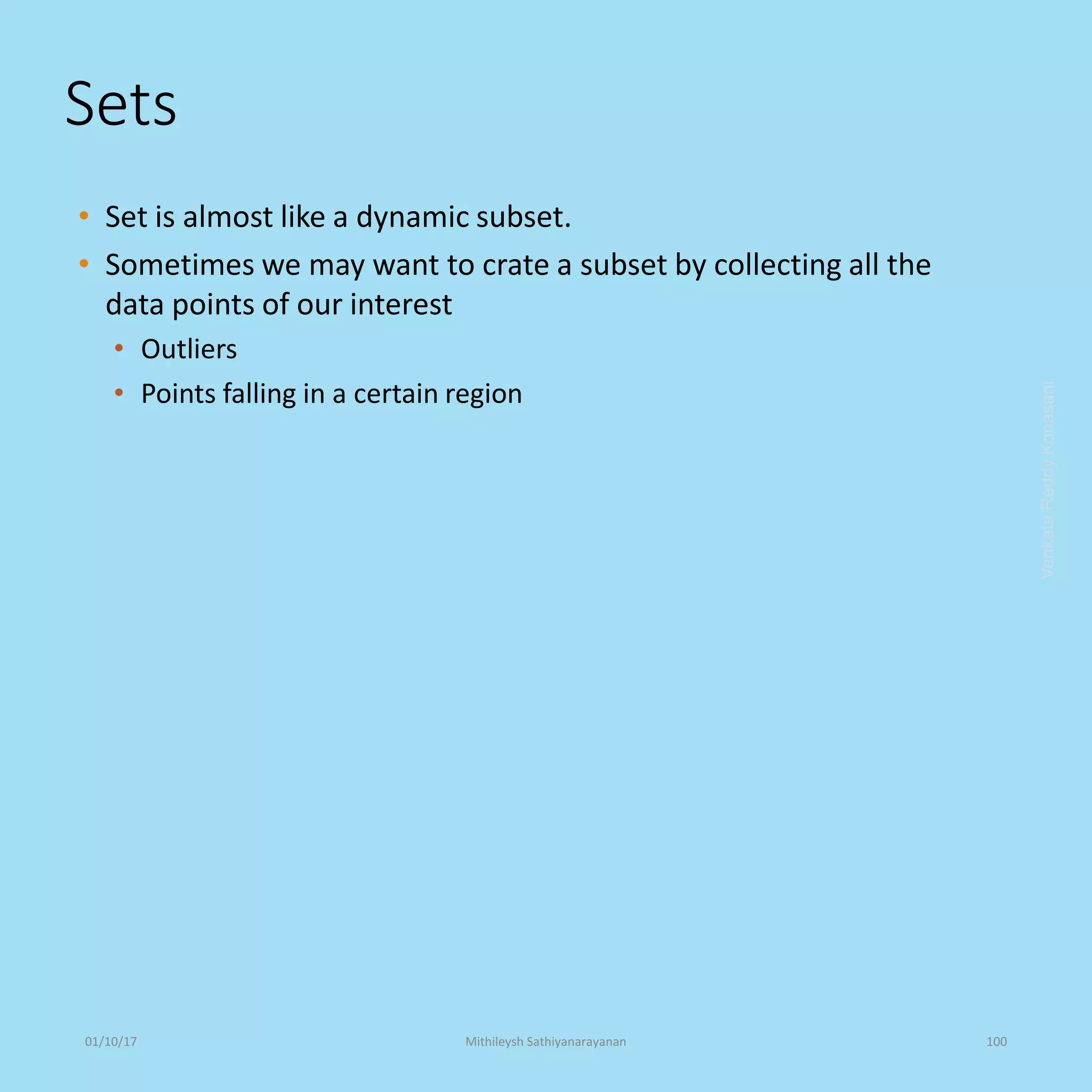 Sets
• Set is almost like a dynamic subset.
• Sometimes we may want to crate a subset by collecting all the
data points of our interest
• Outliers
• Points falling in a certain region
VenkataReddyKonasani01/10/17 Mithileysh Sathiyanarayanan 100
 