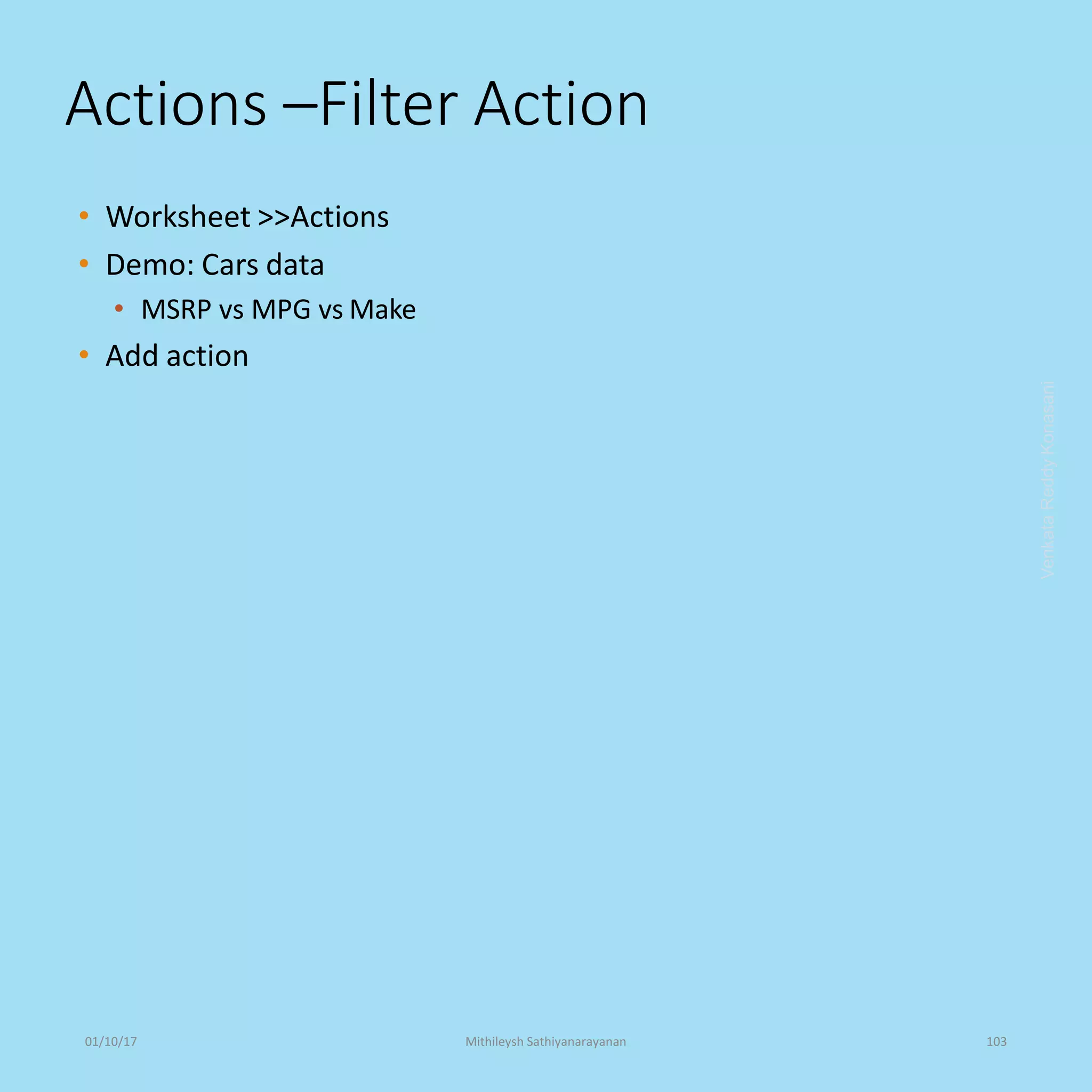 Actions –Filter Action
• Worksheet >>Actions
• Demo: Cars data
• MSRP vs MPG vs Make
• Add action
VenkataReddyKonasani01/10/17 Mithileysh Sathiyanarayanan 103
 