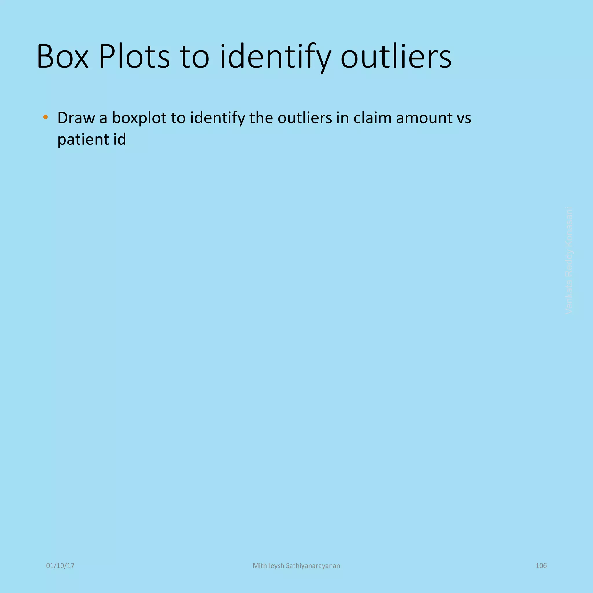 Box Plots to identify outliers
• Draw a boxplot to identify the outliers in claim amount vs
patient id
VenkataReddyKonasani01/10/17 Mithileysh Sathiyanarayanan 106
 