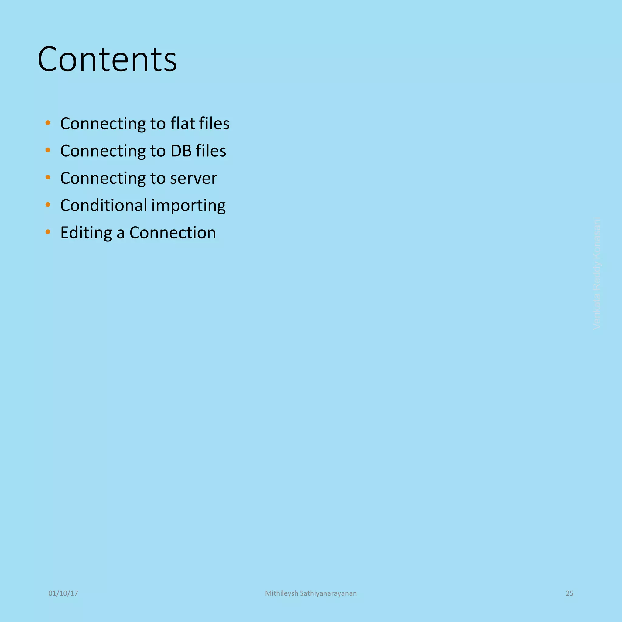 Contents
• Connecting to flat files
• Connecting to DB files
• Connecting to server
• Conditional importing
• Editing a Connection
VenkataReddyKonasani01/10/17 Mithileysh Sathiyanarayanan 25
 