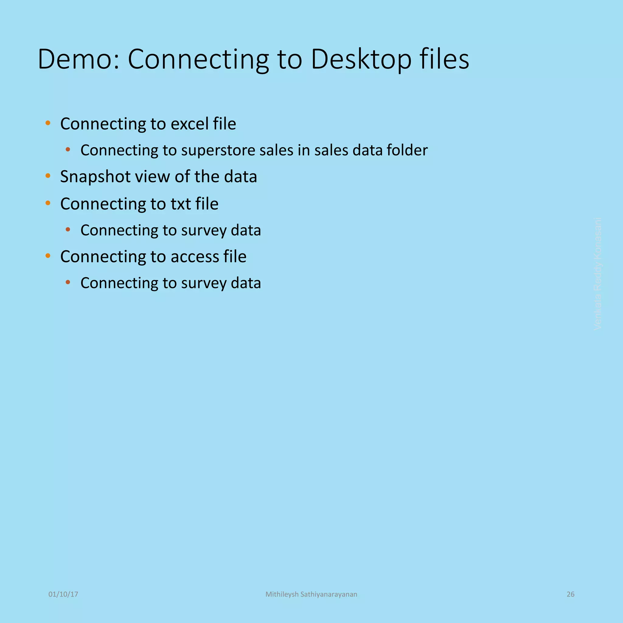 Demo: Connecting to Desktop files
• Connecting to excel file
• Connecting to superstore sales in sales data folder
• Snapshot view of the data
• Connecting to txt file
• Connecting to survey data
• Connecting to access file
• Connecting to survey data
VenkataReddyKonasani01/10/17 Mithileysh Sathiyanarayanan 26
 