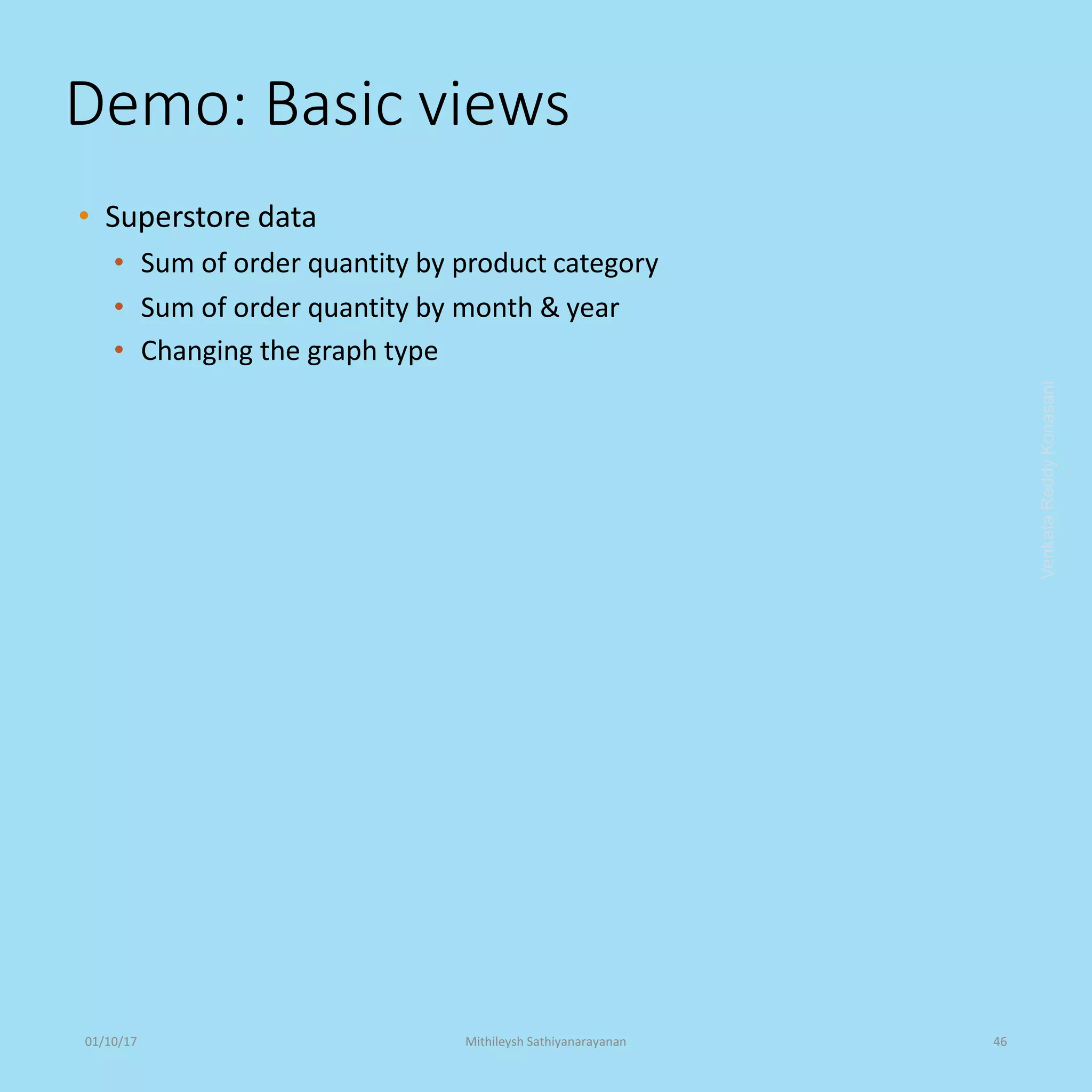 Demo: Basic views
• Superstore data
• Sum of order quantity by product category
• Sum of order quantity by month & year
• Changing the graph type
VenkataReddyKonasani01/10/17 Mithileysh Sathiyanarayanan 46
 
