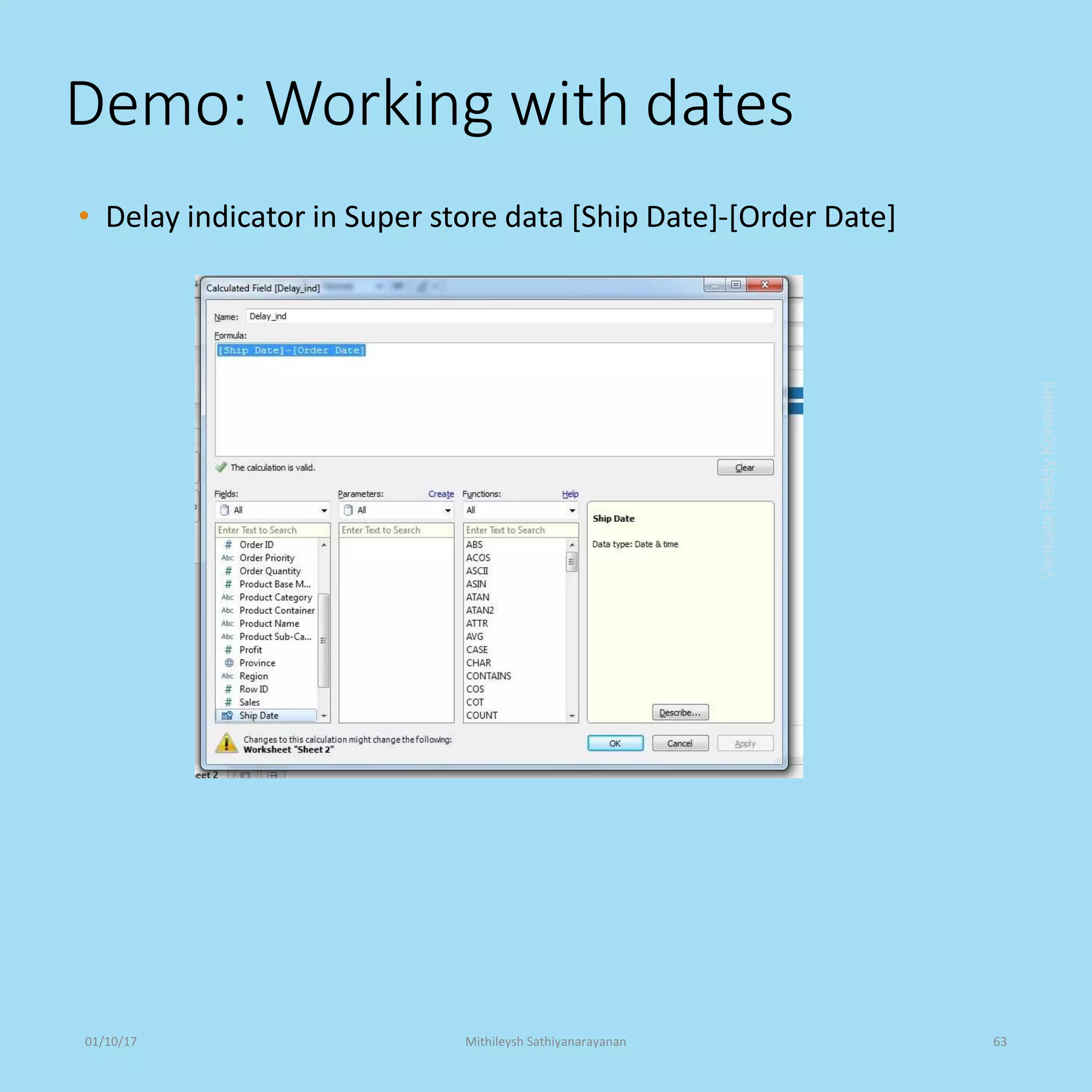 Demo: Working with dates
• Delay indicator in Super store data [Ship Date]-[Order Date]
VenkataReddyKonasani01/10/17 Mithileysh Sathiyanarayanan 63
 