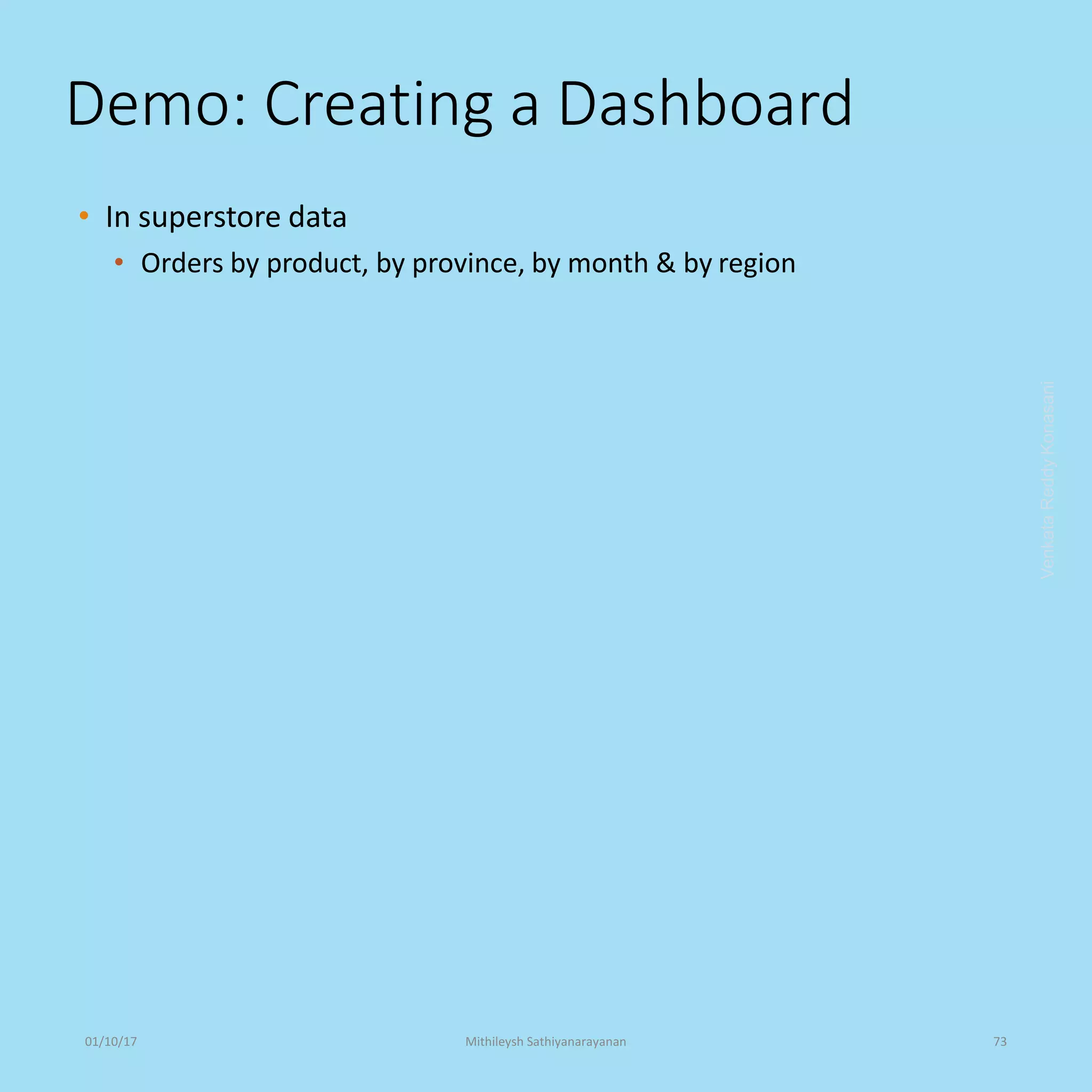 Demo: Creating a Dashboard
• In superstore data
• Orders by product, by province, by month & by region
VenkataReddyKonasani01/10/17 Mithileysh Sathiyanarayanan 73
 