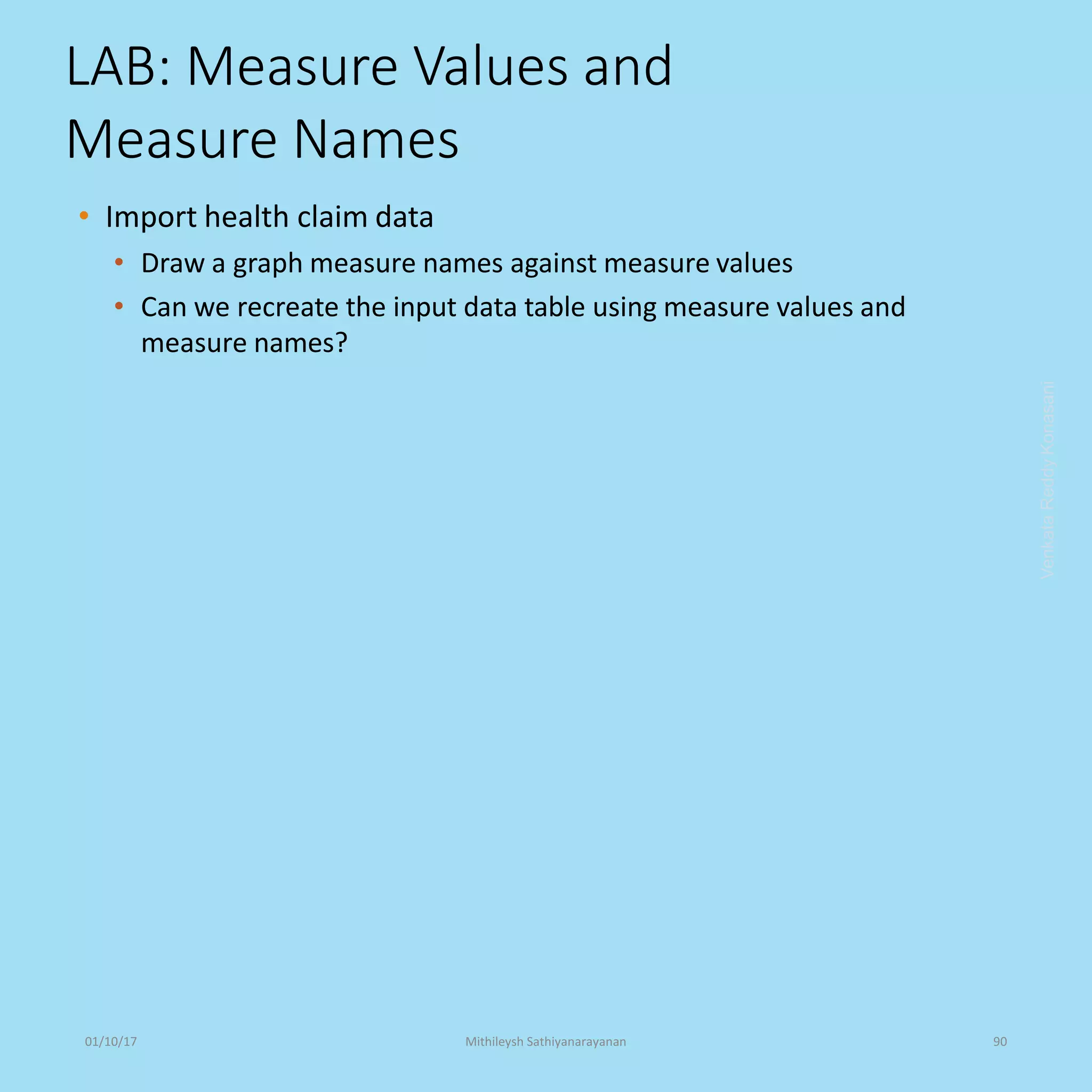 LAB: Measure Values and
Measure Names
• Import health claim data
• Draw a graph measure names against measure values
• Can we recreate the input data table using measure values and
measure names?
VenkataReddyKonasani01/10/17 Mithileysh Sathiyanarayanan 90
 