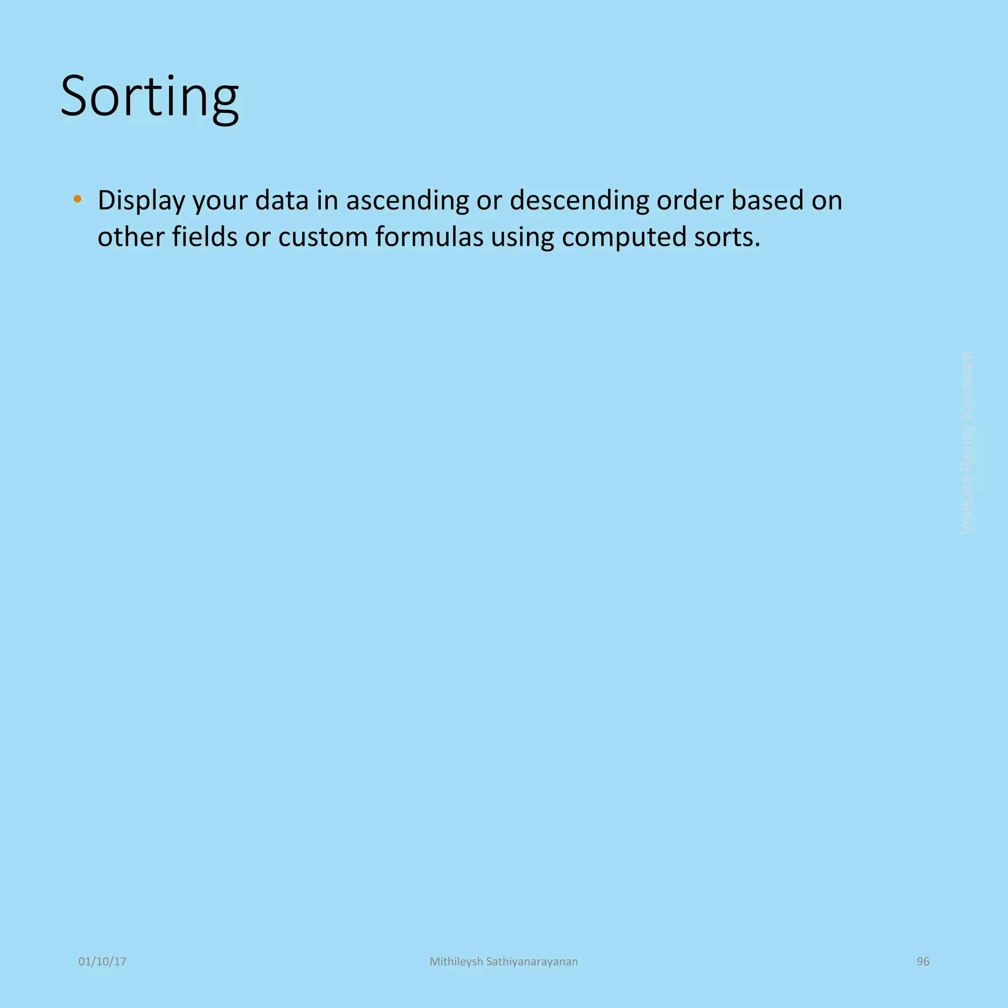 Sorting
• Display your data in ascending or descending order based on
other fields or custom formulas using computed sorts.
VenkataReddyKonasani01/10/17 Mithileysh Sathiyanarayanan 96
 
