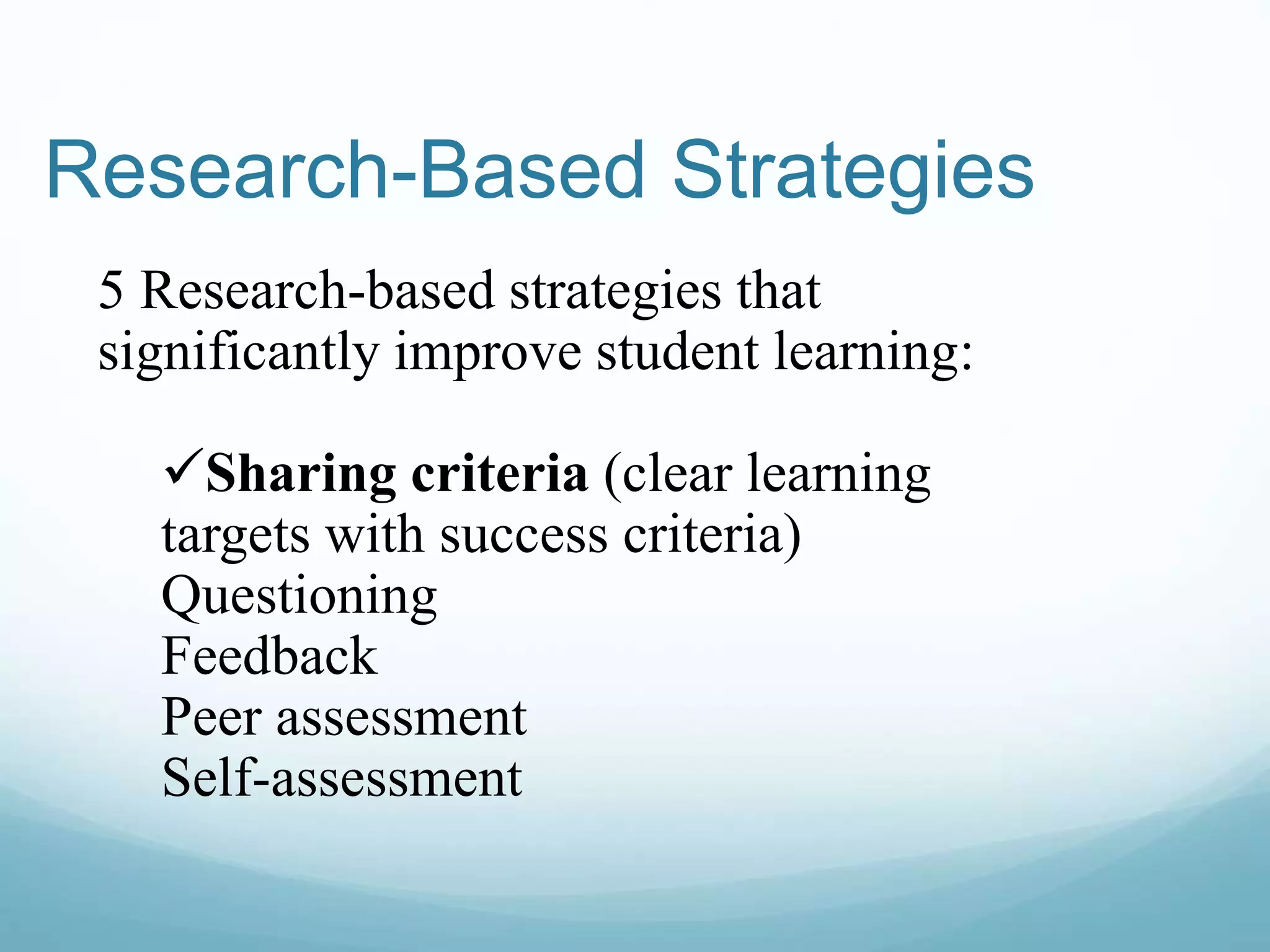 Research-Based Strategies
5 Research-based strategies that
significantly improve student learning:
Sharing criteria (clear learning
targets with success criteria)
Questioning
Feedback
Peer assessment
Self-assessment
 