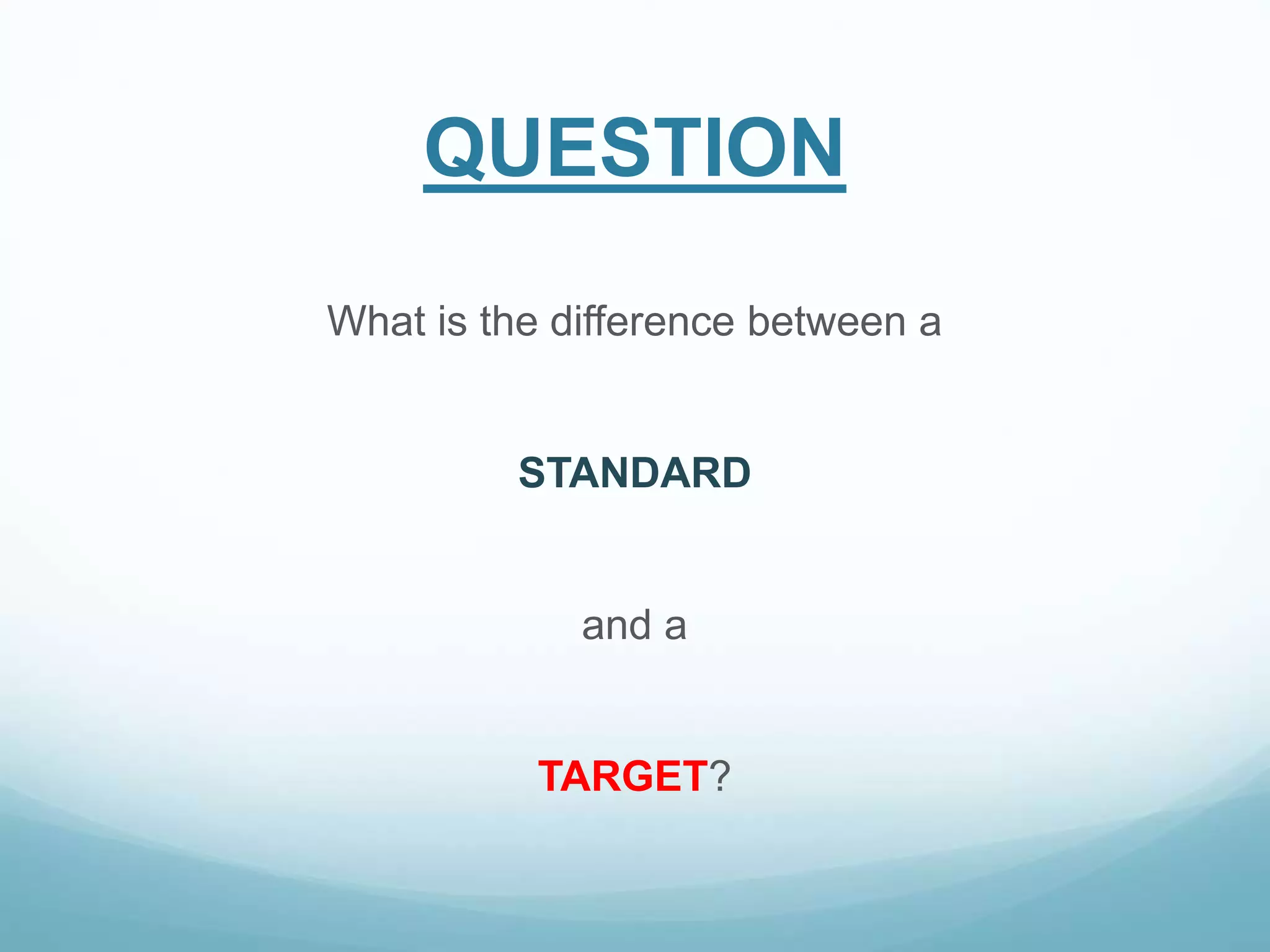 QUESTION
What is the difference between a
STANDARD
and a
TARGET?
 